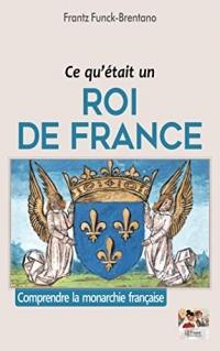 Ce qu'était un roi de France: Comprendre la monarchie française