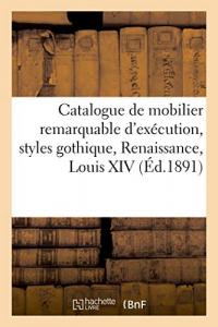 Catalogue d'un mobilier, remarquable d'exécution, styles gothique, Renaissance, Louis XIV: Louis XV et Louis XVI