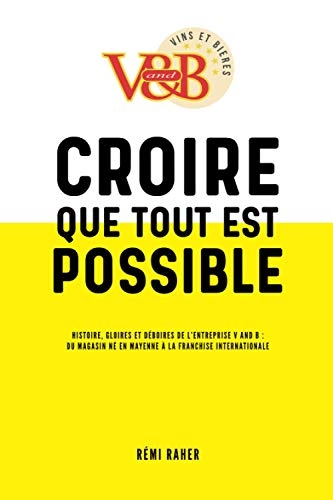 CROIRE QUE TOUT EST POSSIBLE - Histoire, gloires et déboires de l'entreprise V and B : du magasin né en Mayenne à la franchise internationale