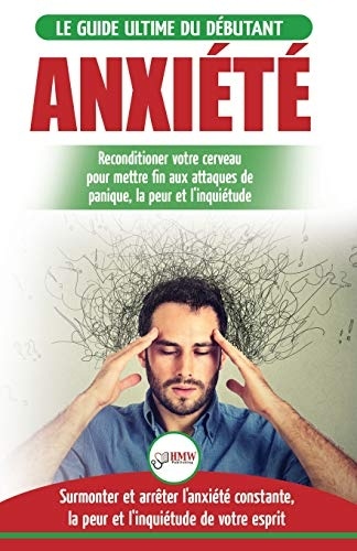 Anxiété: Guérir votre cerveau anxieux - Mettre fin aux stress et attaques de panique - Arrêter et contrôler votre craintes, peur et inquiétude constante (Livre en Français / Anxiety French Book)