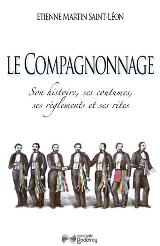 Le compagnonnage : Son histoire, ses coutumes, ses règlements et ses rites