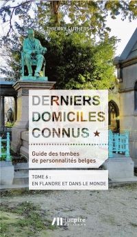 Derniers domiciles connus - Guide des tombes des personnalités belges Tome 6: Tome 6 : en Flandre & dans le monde