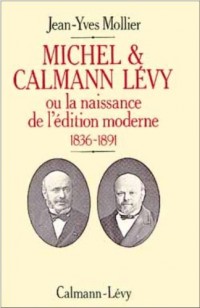 Michel et Calmann Lévy   ou la Naissance de l'édition moderne : 1836-1891