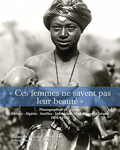 « Ces femmes ne savent pas leur beauté »: Photographies de femmes. Afrique, Algérie, Indochine, Madagascar, Océanie,  1892-1962.