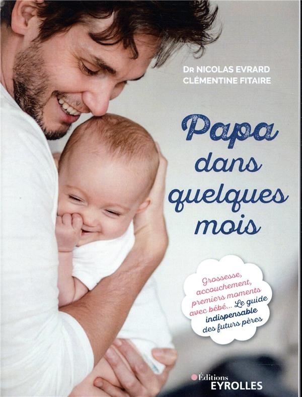 Papa dans quelques mois: Grossesse, accouchement, premiers moments avec bébé... Le guide indispensable des futurs pères