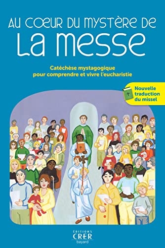 AU COEUR DU MYSTERE DE LA MESSE: CATECHESE MYSTAGOGIQUE POUR COMPRENDRE ET VIVRE L'EUCHARISTIE