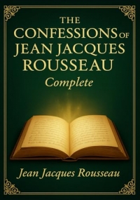 The Confessions of Jean-Jacques Rousseau (Complete Illustrated Edition): A groundbreaking narrative blending personal confession vivid social ... insight into human nature and ambition