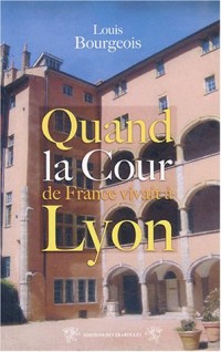 Quand la cour de France vivait à Lyon : (1494-1551)