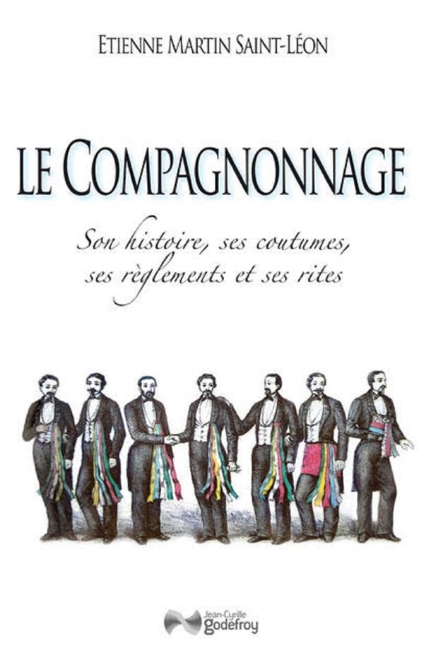 Le compagnonnage : Son histoire, ses coutumes, ses règlements et ses rites