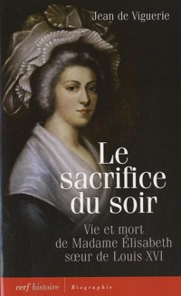 Le sacrifice du soir : Vie et mort de Madame Élisabeth, soeur de Louis XVI