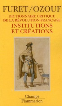 Dictionnaire critique de la Révolution Française : Institutions et créations