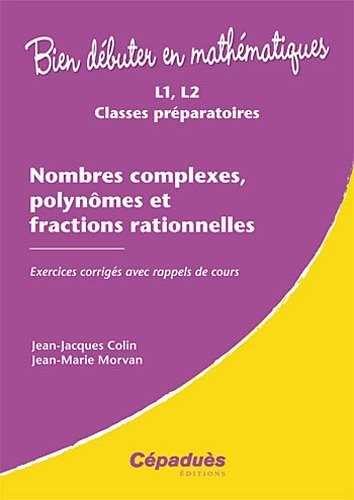 Nombres complexes, polynômes et fractions rationnelles - Exercices corrigés ave rappels de cours - Collection : Bien Débuter en Mathématiques