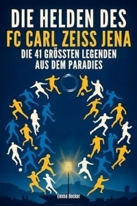 Die Helden des FC Carl Zeiss Jena: Die 41 größten Legenden aus dem Paradies