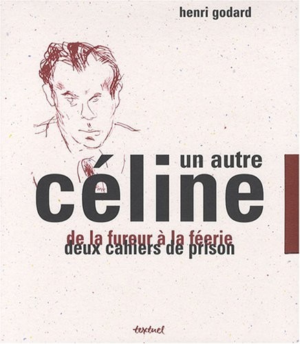 Un autre Céline : De la fureur à la féerie ; Deux cahiers de prison