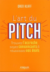 L'art du pitch: Trouvez l'accroche, soyez convaincants et réussissez vos deals