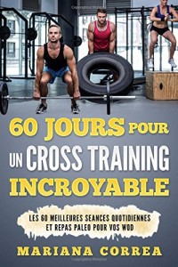 60 JOURS POUR Un CROSS TRAINING INCROYABLE: LES 60 MEILLEURES SEANCES QUOTIDIENNES Et REPAS PALEO POUR VOS WOD