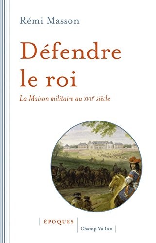 Défendre le roi : La maison militaire au XVIIe siècle