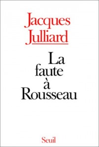 La Faute à Rousseau - Essai sur les conséquences historiques de l'idée de souveraineté populaire