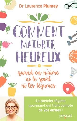 Comment maigrir heureux quand on n'aime ni le sport ni les légumes: Le premier régime gourmand qui tient compte de vos envies !