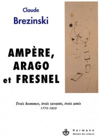 Ampère, Arago et Fresnel : Trois hommes, trois savants, trois amis 1775-1853