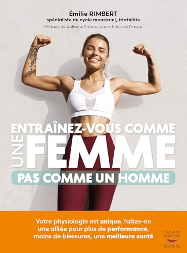 Entraînez-vous comme une femme - Pas comme un homme: Votre physiologie est unique, faites-en une alliée pour plus de performances, moins de blessures, une meilleure santé