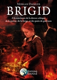 BRIGID : A la rencontre de la déesse celtique de la poésie, de la forge: Et des puits de guérison