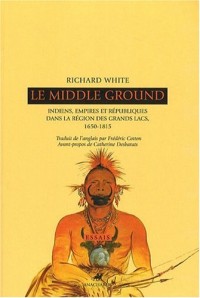 Le Middle Ground : Indiens, empires et républiques dans la région des Grands Lacs : 1650-1815