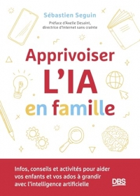 Apprivoiser l'IA en famille: Infos, conseils et activités pour aider vos enfants et vos ados à grandir avec l’intelligence artificielle