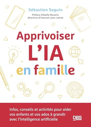 Apprivoiser l'IA en famille: Infos, conseils et activités pour aider vos enfants et vos ados à grandir avec l’intelligence artificielle