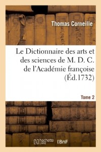 Le Dictionnaire des arts et des sciences de M. D. C. de l'Académie françoise.Tome 2: Nouvelle édition revue, corrigée et augmentée par M****, de l'Académie royale des sciences.