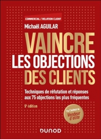 Vaincre les objections des clients - 5e éd.: Techniques de réfutation et réponses aux 75 objections les plus fréquentes