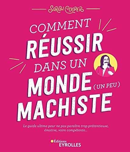 Comment réussir dans un monde (un peu) machiste: Le guide ultime pour ne pas paraître trop prétentieuse, émotive, voire compétente...
