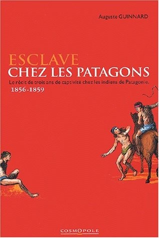 Esclave chez les Patagons. Le récit de trois ans de captivité chez les indiens de Patagonie 1856-1859
