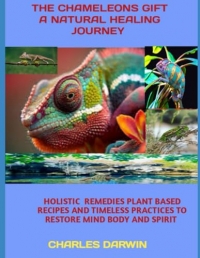 THE CHAMELEON S GIFT A NATURAL HEALING JOURNEY: HOLISTIC REMEDIES PLANT BASED RECIPES AND TIMELESS PRACTICES TO RESTORE MIND BODY AND SPIRIT