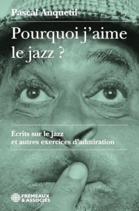 Pourquoi j'aime le jazz ? - ecrits sur le jazz et autres exercices d'admiration