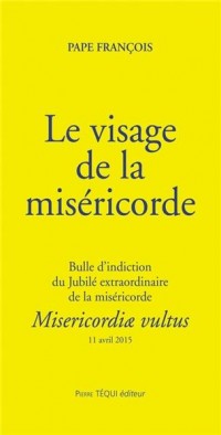 Le visage de la miséricorde : Misericordiae vultus : bulle d'indiction du jubilé extraordinaire de la miséricorde