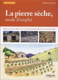 La pierre sèche, mode d'emploi : Préparer son chantier, Edifier un mur, Construire une cabane, Remonter un mur de soutènement