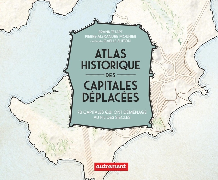 Atlas historique des capitales déplacées: 70 capitales qui ont migré au fil des siècles