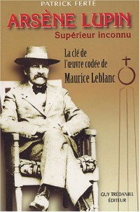 Arsène Lupin, Supérieur Inconnu : Arcanes, filigranes et cryptogrammes : la clé de l'oeuvre codée de Maurice Leblanc