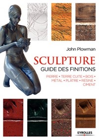 Sculpture : Guide des finitions, Pierre,  Terre cuite, Bois, Métal, Plâtre, Résine, Ciment