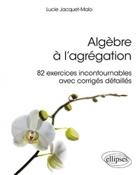 ALGÈBRE À L'AGRÉGATION : 82 EXERCICES INCONTOURNABLES - AVEC CORRIGÉS DÉTAILLÉS