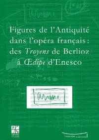 Figures de l'Antiquité dans l'opéra français : des Troyens de Berlioz à Oedipe d'Enesco : Actes du colloque du IXe festival Massenet, Saint-Etienne, 9 et 10 novembre 2007