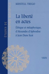 La liberté en actes: Éthique et métaphysique d'Alexandre d'Aphrodise à Jean Duns Scot