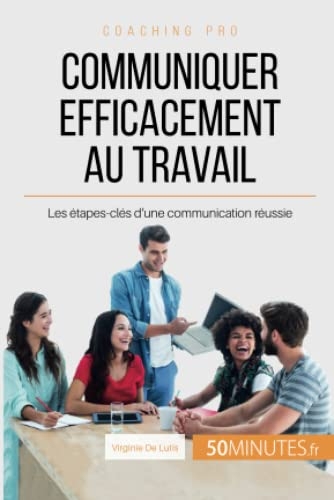 Communiquer efficacement au travail: Les étapes-clés d'une communication réussie