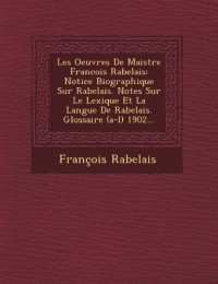 Les Oeuvres de Maistre Francois Rabelais: Notice Biographique Sur Rabelais. Notes Sur Le Lexique Et La Langue de Rabelais. Glossaire (A-L) 1902...