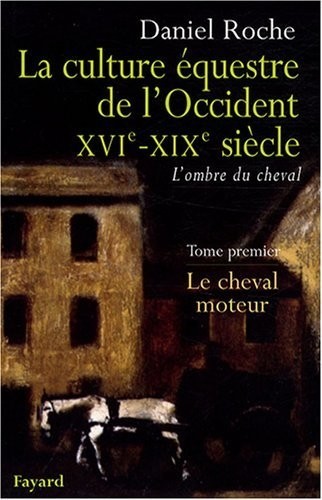 La Culture équestre occidentale, XVIe-XIXe siècle, L'ombre du cheval : Tome 1, Le cheval moteur, Essai sur l'utilité équestre
