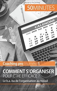 Comment s'organiser pour être efficace ?: Le b.a.-ba de l’organisation au travail