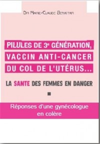 Pilules de 3ème génération, vaccin anti-cancer du col de l’utérus. : La santé des femmes en danger. Réponses d'une gynécologue en colère