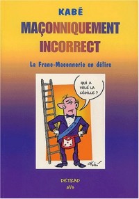 Maçonniquement incorrect. La Franc-Maconnerie en délire