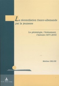 La réconciliation franco-allemande par la jeunesse : La généalogie, l'événement, l'histoire (1871-2015)